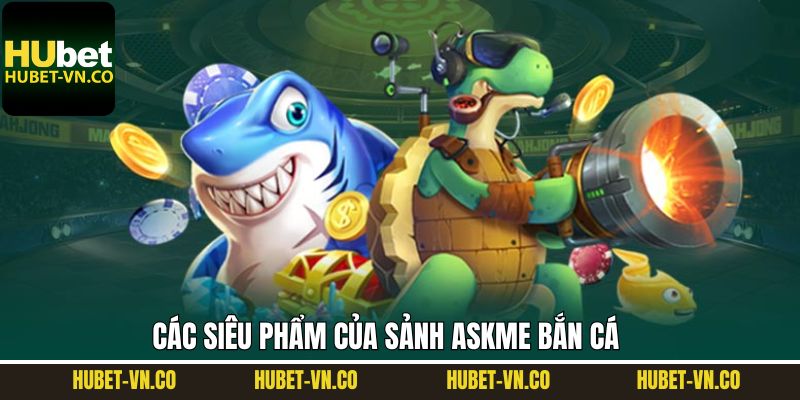 Askme Bắn Cá - Cơ Hội Săn Thưởng Số 1 Tại Nhà Cái Hubet 4 Tổng hợp các tựa game đình đám tại sảnh bắn cá Askme