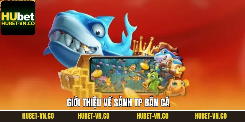 Giới thiệu chung về TP bắn cá tại Hubet