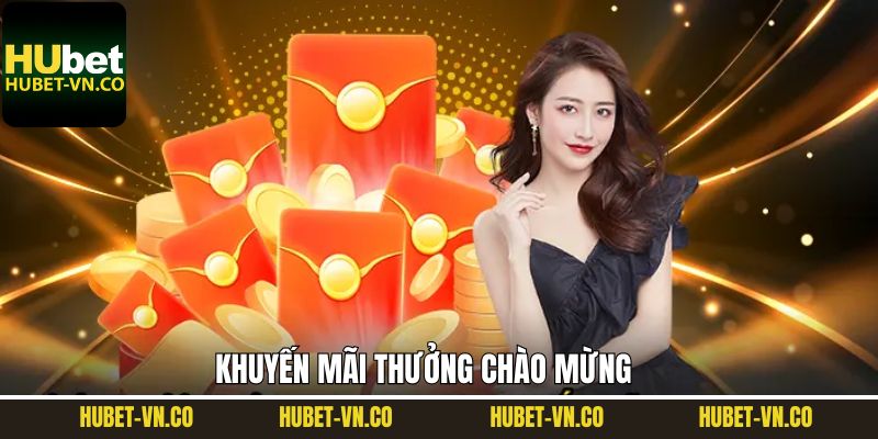 Thưởng Chào Mừng Hubet - Cập Nhật Ưu Đãi Hot Nhất Năm 2025
