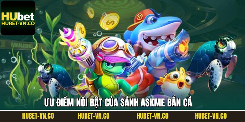 Askme Bắn Cá - Cơ Hội Săn Thưởng Số 1 Tại Nhà Cái Hubet 3 Khám phá thế mạnh nổi bật chỉ có tại sảnh Askme bắn cá